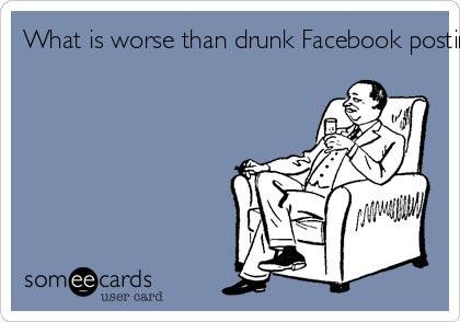What is worse than drunk Facebook posting? Drunk Facebook comments to sober Facebook posting!