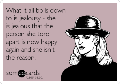 What it all boils down
to is jealousy - she
is jealous that the
person she tore
apart is now happy
again and she isn't
the reason.