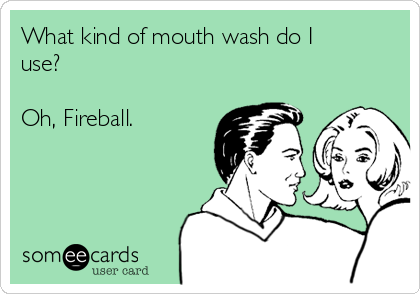 What kind of mouth wash do I
use? 

Oh, Fireball.