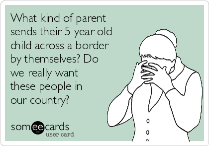 What kind of parent
sends their 5 year old
child across a border
by themselves? Do
we really want
these people in
our country?