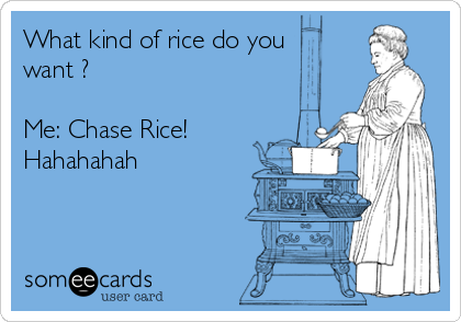 What kind of rice do you
want ? 

Me: Chase Rice!
Hahahahah