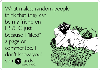What makes random people
think that they can
be my friend on
FB & IG just
because I "liked"
a page or
commented. I
don't know you!