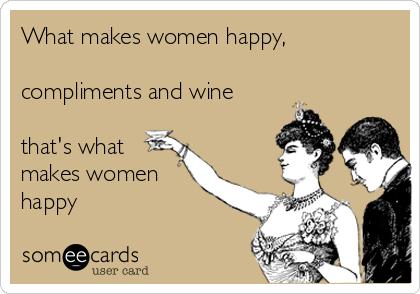 What makes women happy,

compliments and wine

that's what
makes women
happy