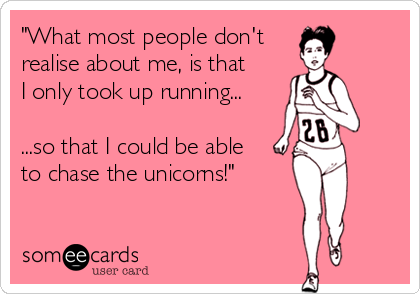 "What most people don't
realise about me, is that
I only took up running...

...so that I could be able
to chase the unicorns!"
