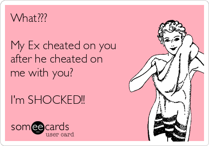 What??? 

My Ex cheated on you
after he cheated on
me with you?

I'm SHOCKED!!
