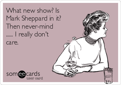What new show? Is
Mark Sheppard in it?
Then never-mind
...... I really don't
care.