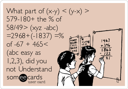 What part of (x-y) < (y-x) >
579-180+ the % of
58/49> (xyz -abc)
=2968+(-1837) =%
of -67 + 465<
(abc easy as
1,2,3), did you
not Understand 