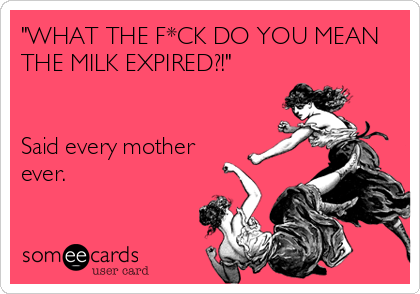 "WHAT THE F*CK DO YOU MEAN
THE MILK EXPIRED?!"


Said every mother
ever.

