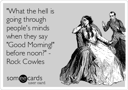 "What the hell is
going through
people's minds
when they say
"Good Morning!"
before noon?" -
Rock Cowles