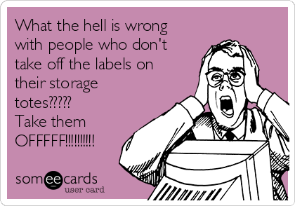 What the hell is wrong
with people who don't
take off the labels on
their storage
totes????? 
Take them
OFFFFF!!!!!!!!!!
