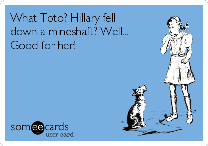 What Toto? Hillary fell
down a mineshaft? Well...
Good for her!
