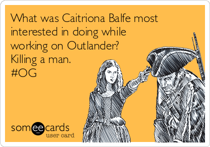 What was Caitriona Balfe most
interested in doing while
working on Outlander?
Killing a man.
#OG