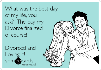 What was the best day
of my life, you
ask?  The day my
Divorce finalized,
of course! 

Divorced and
Loving it!