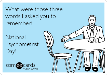 What were those three
words I asked you to
remember?

National
Psychometrist
Day!
