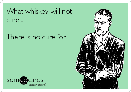 What whiskey will not
cure...

There is no cure for.