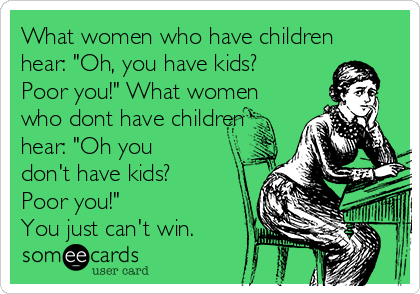 What women who have children
hear: "Oh, you have kids?
Poor you!" What women
who dont have children
hear: "Oh you
don't have kids?
Poor you!"          
You just can't win.