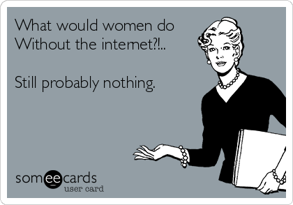 What would women do
Without the internet?!..

Still probably nothing.