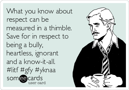 What you know about
respect can be
measured in a thimble. 
Save for in respect to
being a bully,
heartless, ignorant
and a know-it-all.
#litf #gfy #yknaa