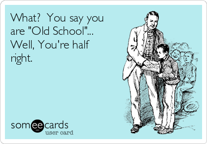 What?  You say you
are "Old School"... 
Well, You're half
right.