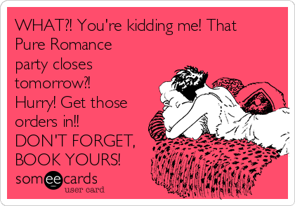 WHAT?! You're kidding me! That
Pure Romance
party closes
tomorrow?!
Hurry! Get those
orders in!!
DON'T FORGET,
BOOK YOURS!