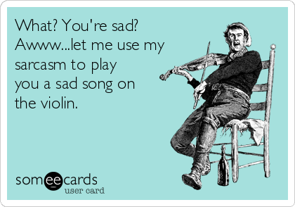 What? You're sad?
Awww...let me use my
sarcasm to play
you a sad song on 
the violin. 