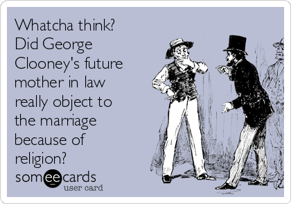 Whatcha think? 
Did George
Clooney's future
mother in law
really object to
the marriage
because of
religion?