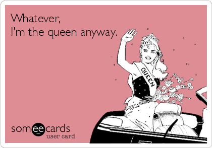 Whatever, 
I'm the queen anyway.