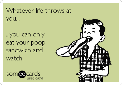 Whatever life throws at
you...

...you can only
eat your poop
sandwich and
watch. 