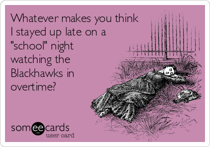 Whatever makes you think
I stayed up late on a
"school" night
watching the
Blackhawks in
overtime?
