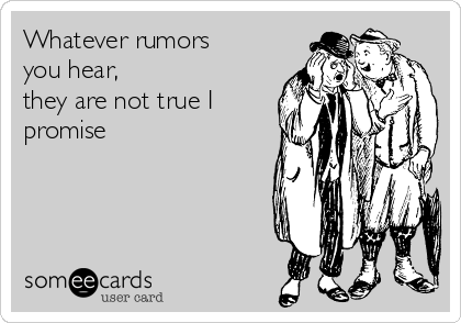 Whatever rumors
you hear,
they are not true I
promise