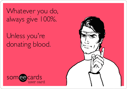 Whatever you do,
always give 100%.

Unless you're
donating blood.