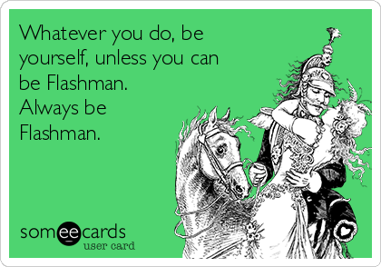 Whatever you do, be
yourself, unless you can
be Flashman.
Always be
Flashman.