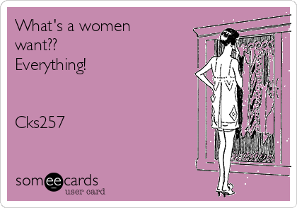 What's a women
want??
Everything!


Cks257