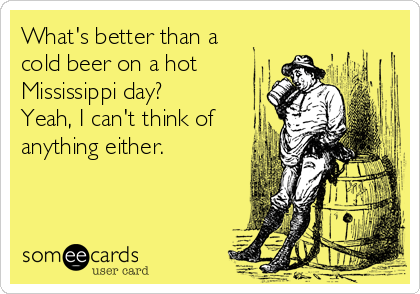 What's better than a
cold beer on a hot
Mississippi day?
Yeah, I can't think of
anything either. 