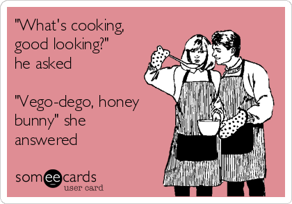 "What's cooking,
good looking?"
he asked

"Vego-dego, honey
bunny" she
answered
