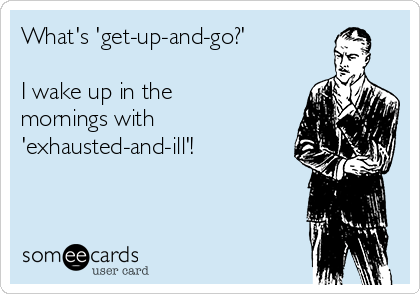 What's 'get-up-and-go?' 

I wake up in the
mornings with
'exhausted-and-ill'!