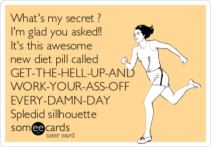 What's my secret ?
I'm glad you asked!!
It's this awesome
new diet pill called
GET-THE-HELL-UP-AND
WORK-YOUR-ASS-OFF
EVERY-DAMN-DAY
Spledid sillhouette 