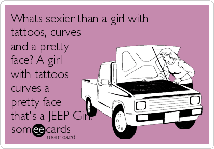 Whats sexier than a girl with
tattoos, curves
and a pretty
face? A girl
with tattoos
curves a
pretty face
that's a JEEP Girl.