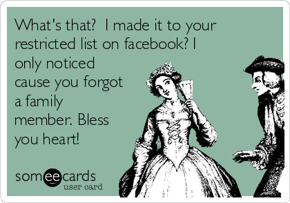 What's that?  I made it to your
restricted list on facebook? I
only noticed
cause you forgot
a family 
member. Bless
you heart!