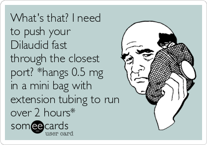 What's that? I need
to push your
Dilaudid fast
through the closest
port? *hangs 0.5 mg
in a mini bag with
extension tubing to run
over 2 hours*