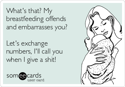 What's that? My
breastfeeding offends
and embarrasses you?

Let's exchange
numbers, I'll call you
when I give a shit!