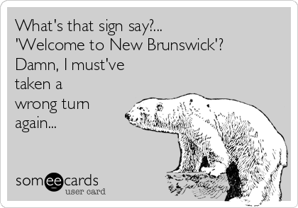 What's that sign say?...
'Welcome to New Brunswick'?
Damn, I must've
taken a
wrong turn
again... 