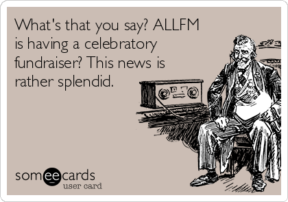 What's that you say? ALLFM
is having a celebratory
fundraiser? This news is
rather splendid.