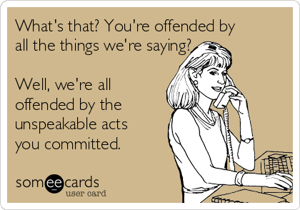 What's that? You're offended by
all the things we're saying?

Well, we're all
offended by the 
unspeakable acts
you committed.
