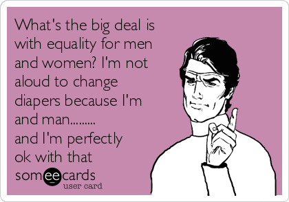 What's the big deal is
with equality for men
and women? I'm not
aloud to change
diapers because I'm
and man.........
and I'm perfectly
ok with that