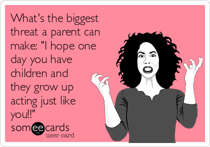 What's the biggest
threat a parent can
make: "I hope one
day you have
children and
they grow up
acting just like
you!!"