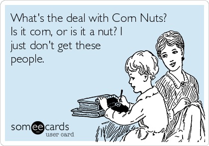 What's the deal with Corn Nuts?
Is it corn, or is it a nut? I
just don't get these
people.