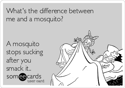 What's the difference between
me and a mosquito?


A mosquito
stops sucking
after you
smack it..
