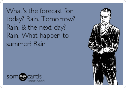 What's the forecast for
today? Rain. Tomorrow?
Rain. & the next day?
Rain. What happen to
summer? Rain