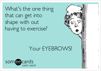 What's the one thing
that can get into
shape with out
having to exercise?


               Your EYEBROWS!